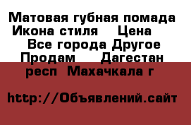 Матовая губная помада “Икона стиля“ › Цена ­ 499 - Все города Другое » Продам   . Дагестан респ.,Махачкала г.